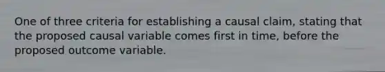 One of three criteria for establishing a causal claim, stating that the proposed causal variable comes first in time, before the proposed outcome variable.