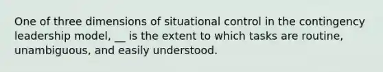 One of three dimensions of situational control in the contingency leadership model, __ is the extent to which tasks are routine, unambiguous, and easily understood.