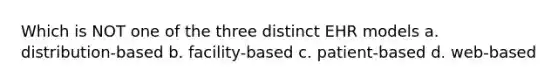 Which is NOT one of the three distinct EHR models a. distribution-based b. facility-based c. patient-based d. web-based