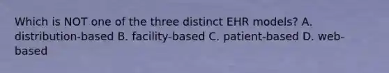 Which is NOT one of the three distinct EHR models? A. distribution-based B. facility-based C. patient-based D. web-based