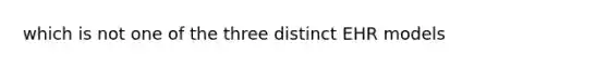 which is not one of the three distinct EHR models