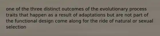 one of the three distinct outcomes of the evolutionary process traits that happen as a result of adaptations but are not part of the functional design come along for the ride of natural or sexual selection