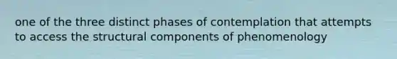 one of the three distinct phases of contemplation that attempts to access the structural components of phenomenology