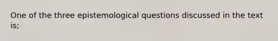 One of the three epistemological questions discussed in the text is;