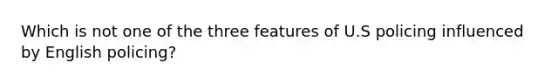 Which is not one of the three features of U.S policing influenced by English policing?