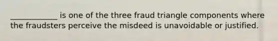 ____________ is one of the three fraud triangle components where the fraudsters perceive the misdeed is unavoidable or justified.