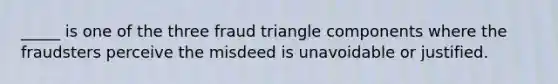 _____ is one of the three fraud triangle components where the fraudsters perceive the misdeed is unavoidable or justified.