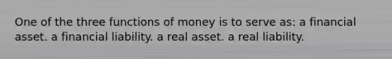 One of the three functions of money is to serve as: a financial asset. a financial liability. a real asset. a real liability.