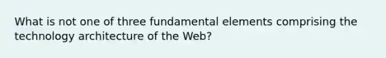 What is not one of three fundamental elements comprising the technology architecture of the Web?