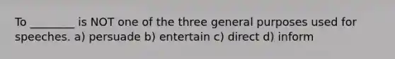 To ________ is NOT one of the three general purposes used for speeches. a) persuade b) entertain c) direct d) inform