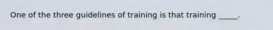 One of the three guidelines of training is that training _____.