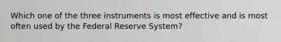 Which one of the three instruments is most effective and is most often used by the Federal Reserve System?