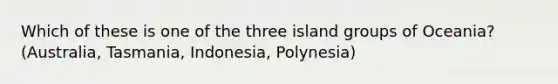 Which of these is one of the three island groups of Oceania?(Australia, Tasmania, Indonesia, Polynesia)