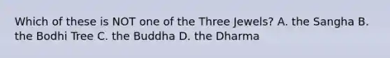 Which of these is NOT one of the Three Jewels? A. the Sangha B. the Bodhi Tree C. the Buddha D. the Dharma