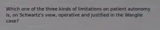 Which one of the three kinds of limitations on patient autonomy is, on Schwartz's view, operative and justified in the Wanglie case?