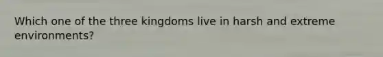 Which one of the three kingdoms live in harsh and extreme environments?