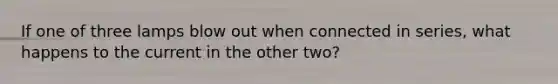 If one of three lamps blow out when connected in series, what happens to the current in the other two?