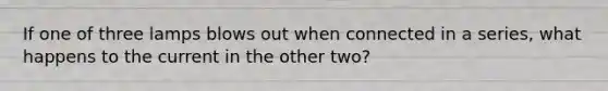 If one of three lamps blows out when connected in a series, what happens to the current in the other two?