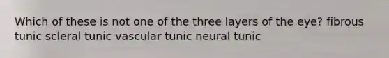 Which of these is not one of the three layers of the eye? fibrous tunic scleral tunic vascular tunic neural tunic