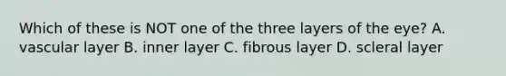 Which of these is NOT one of the three layers of the eye? A. vascular layer B. inner layer C. fibrous layer D. scleral layer