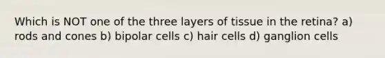 Which is NOT one of the three layers of tissue in the retina? a) rods and cones b) bipolar cells c) hair cells d) ganglion cells