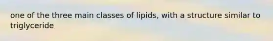 one of the three main classes of lipids, with a structure similar to triglyceride