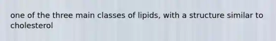 one of the three main classes of lipids, with a structure similar to cholesterol