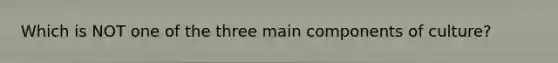 Which is NOT one of the three main components of culture?