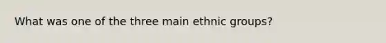 What was one of the three main ethnic groups?