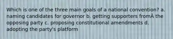 Which is one of the three main goals of a national convention? a. naming candidates for governor b. getting supporters fromÂ the opposing party c. proposing constitutional amendments d. adopting the party's platform