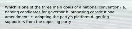 Which is one of the three main goals of a national convention? a. naming candidates for governor b. proposing constitutional amendments c. adopting the party's platform d. getting supporters from the opposing party