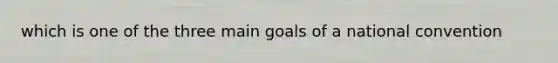 which is one of the three main goals of a national convention