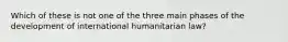 Which of these is not one of the three main phases of the development of international humanitarian law?