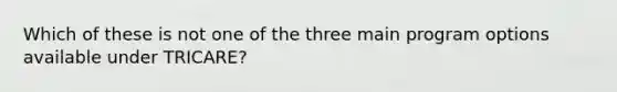 Which of these is not one of the three main program options available under TRICARE?