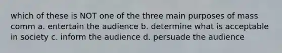 which of these is NOT one of the three main purposes of mass comm a. entertain the audience b. determine what is acceptable in society c. inform the audience d. persuade the audience