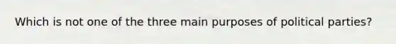 Which is not one of the three main purposes of political parties?