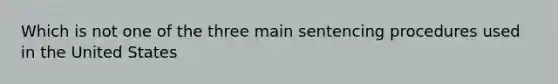 Which is not one of the three main sentencing procedures used in the United States