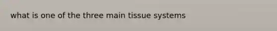 what is one of the three main tissue systems