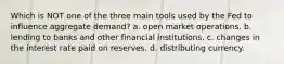 Which is NOT one of the three main tools used by the Fed to influence aggregate demand? a. open market operations. b. lending to banks and other financial institutions. c. changes in the interest rate paid on reserves. d. distributing currency.