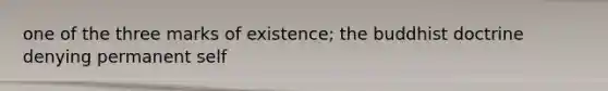 one of the three marks of existence; the buddhist doctrine denying permanent self