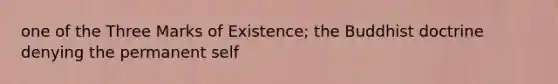 one of the Three Marks of Existence; the Buddhist doctrine denying the permanent self