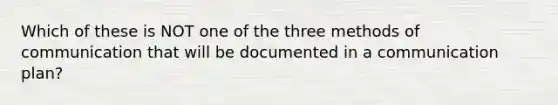 Which of these is NOT one of the three methods of communication that will be documented in a communication plan?