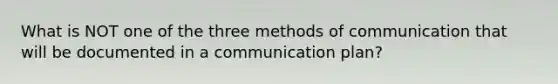 What is NOT one of the three methods of communication that will be documented in a communication plan?