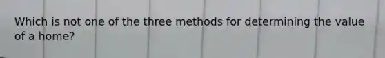 Which is not one of the three methods for determining the value of a home?