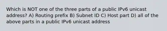 Which is NOT one of the three parts of a public IPv6 unicast address? A) Routing prefix B) Subnet ID C) Host part D) all of the above parts in a public IPv6 unicast address