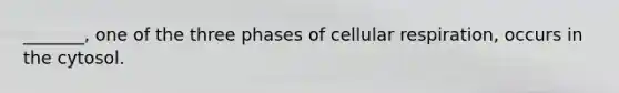 _______, one of the three phases of cellular respiration, occurs in the cytosol.