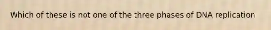 Which of these is not one of the three phases of DNA replication