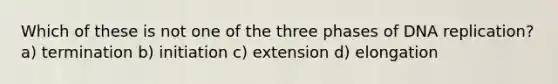 Which of these is not one of the three phases of <a href='https://www.questionai.com/knowledge/kofV2VQU2J-dna-replication' class='anchor-knowledge'>dna replication</a>? a) termination b) initiation c) extension d) elongation