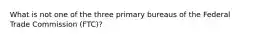 What is not one of the three primary bureaus of the Federal Trade Commission (FTC)?