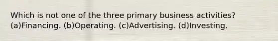 Which is not one of the three primary business activities? (a)Financing. (b)Operating. (c)Advertising. (d)Investing.